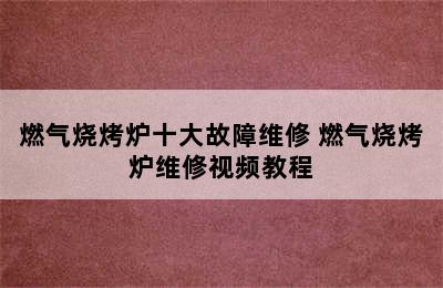 燃气烧烤炉十大故障维修 燃气烧烤炉维修视频教程